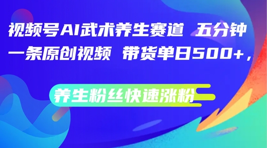 视频号AI武术养生赛道，五分钟一条原创视频，带货单日几张，养生粉丝快速涨粉-咖脉互联