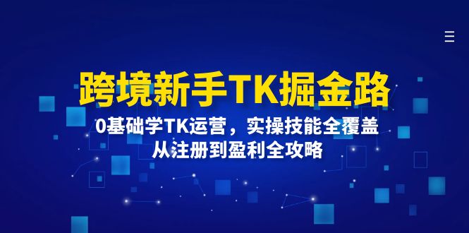 （12287期）跨境新手TK掘金路：0基础学TK运营，实操技能全覆盖，从注册到盈利全攻略-咖脉互联