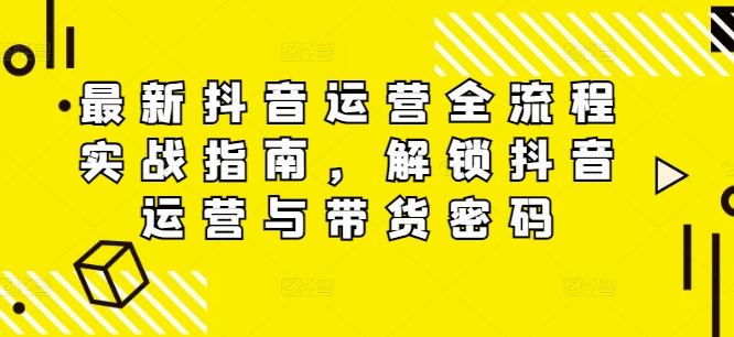 最新抖音运营全流程实战指南，解锁抖音运营与带货密码-咖脉互联