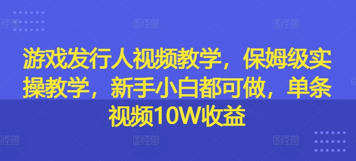 游戏发行人视频教学，保姆级实操教学，新手小白都可做，单条视频10W收益-咖脉互联