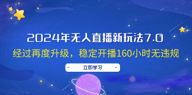 （12341期）2024年无人直播新玩法7.0，经过再度升级，稳定开播160小时无违规，抖音…-咖脉互联