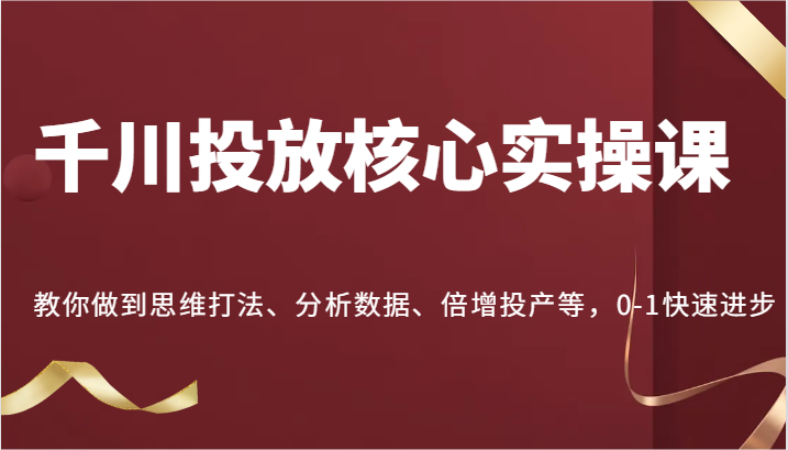 千川投放核心实操课，教你做到思维打法、分析数据、倍增投产等，0-1快速进步-咖脉互联