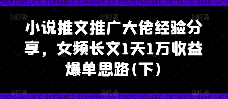 小说推文推广大佬经验分享，女频长文1天1万收益爆单思路(下)-咖脉互联