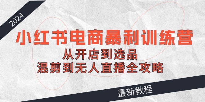 （12361期）2024小红书电商暴利训练营：从开店到选品，混剪到无人直播全攻略-咖脉互联