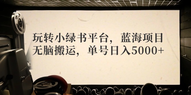 （12366期）玩转小绿书平台，蓝海项目，无脑搬运，单号日入5000+-咖脉互联