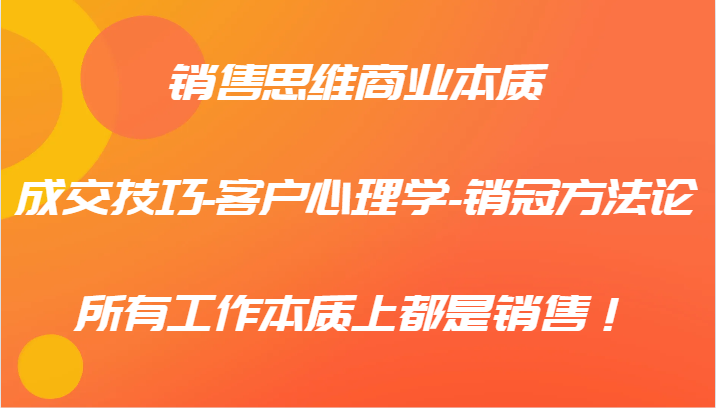 销售思维商业本质-成交技巧-客户心理学-销冠方法论，所有工作本质上都是销售！-咖脉互联