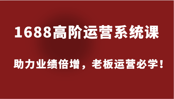 1688高阶运营系统课，助力业绩倍增，老板运营必学！-咖脉互联