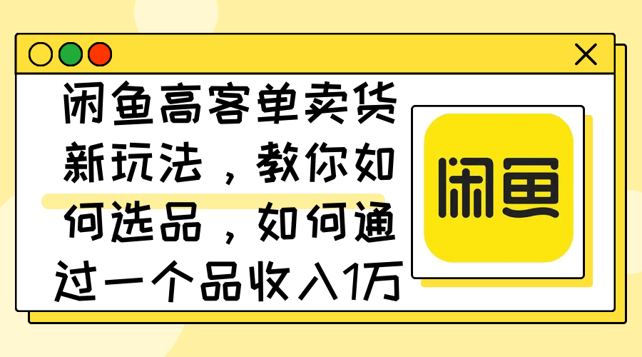 （12387期）闲鱼高客单卖货新玩法，教你如何选品，如何通过一个品收入1万+-咖脉互联