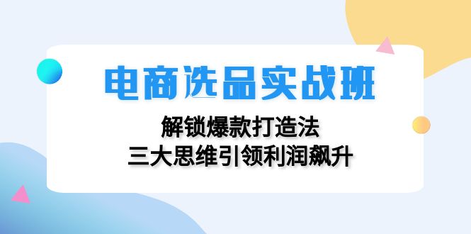 （12398期）电商选品实战班：解锁爆款打造法，三大思维引领利润飙升-咖脉互联