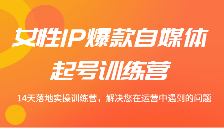 女性IP爆款自媒体起号训练营 14天落地实操训练营，解决您在运营中遇到的问题-咖脉互联