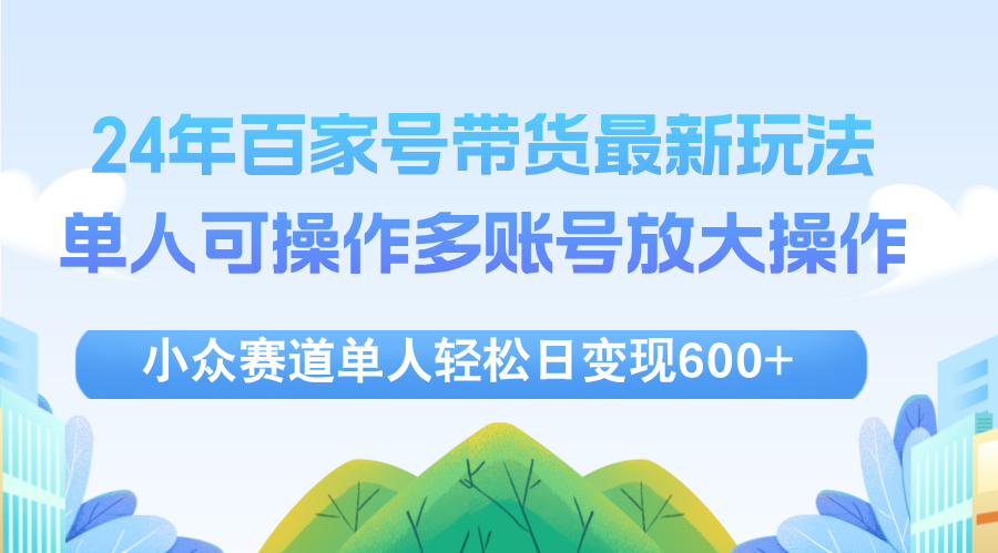 （12405期）24年百家号视频带货最新玩法，单人可操作多账号放大操作，单人轻松日变…-咖脉互联