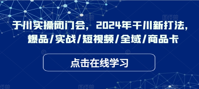 于川实操闭门会，2024年干川新打法，爆品/实战/短视频/全域/商品卡-咖脉互联