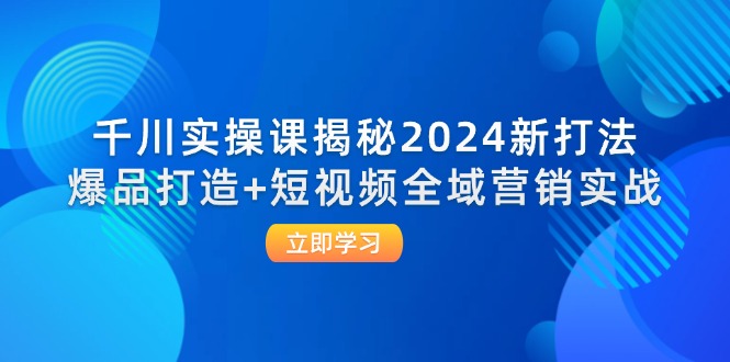 （12424期）千川实操课揭秘2024新打法：爆品打造+短视频全域营销实战-咖脉互联