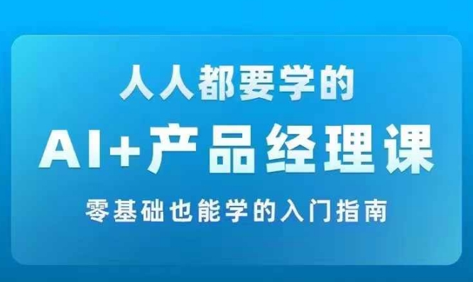 AI +产品经理实战项目必修课，从零到一教你学ai，零基础也能学的入门指南-咖脉互联