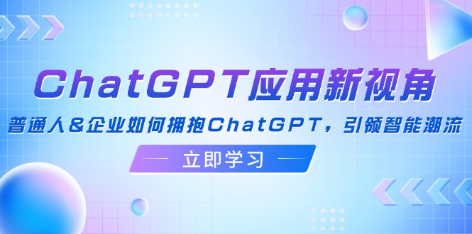 （12427期）ChatGPT应用新视角：普通人&企业如何拥抱ChatGPT，引领智能潮流-咖脉互联