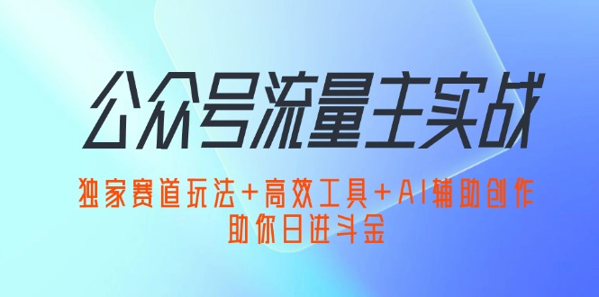 （12458期）公众号流量主实战：独家赛道玩法+高效工具+AI辅助创作，助你日进斗金-咖脉互联