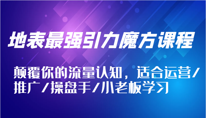 地表最强引力魔方课程，颠覆你的流量认知，适合运营/推广/操盘手/小老板学习-咖脉互联