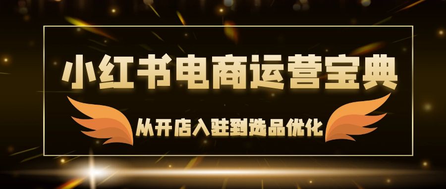 （12497期）小红书电商运营宝典：从开店入驻到选品优化，一站式解决你的电商难题-咖脉互联