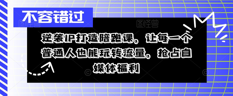 逆袭IP打造陪跑课，让每一个普通人也能玩转流量，抢占自媒体福利-咖脉互联