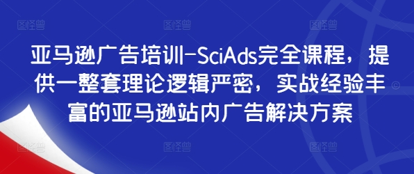 亚马逊广告培训-SciAds完全课程，提供一整套理论逻辑严密，实战经验丰富的亚马逊站内广告解决方案-咖脉互联