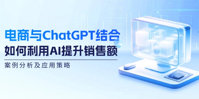 电商与ChatGPT结合：如何利用AI提升销售额，案例分析及应用策略-咖脉互联