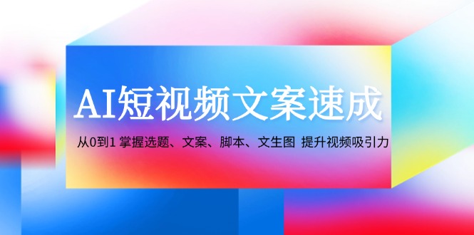 AI短视频文案速成：从0到1 掌握选题、文案、脚本、文生图 提升视频吸引力-咖脉互联