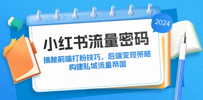 （12510期）小红书流量密码：揭秘前端打粉技巧，后端变现策略，构建私域流量帝国-咖脉互联