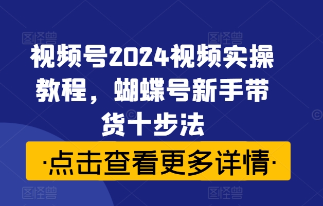 视频号2024视频实操教程，蝴蝶号新手带货十步法-咖脉互联