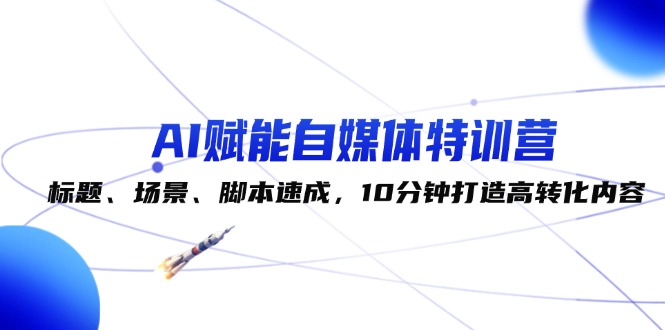 （12522期）AI赋能自媒体特训营：标题、场景、脚本速成，10分钟打造高转化内容-咖脉互联