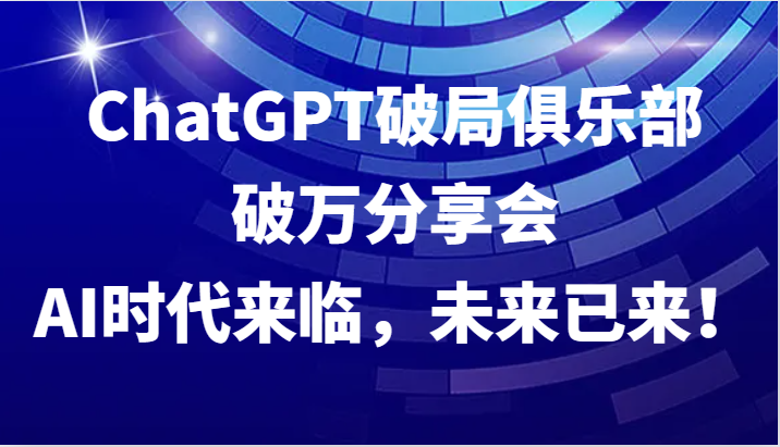 ChatGPT破局俱乐部破万分享会，AI时代来临，未来已来！-咖脉互联