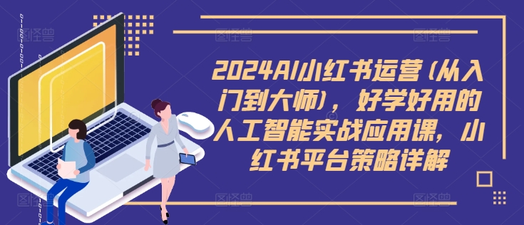 2024AI小红书运营(从入门到大师)，好学好用的人工智能实战应用课，小红书平台策略详解-咖脉互联