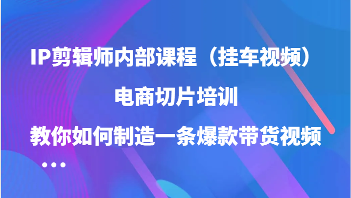 IP剪辑师内部课程（挂车视频），电商切片培训，教你如何制造一条爆款带货视频-咖脉互联