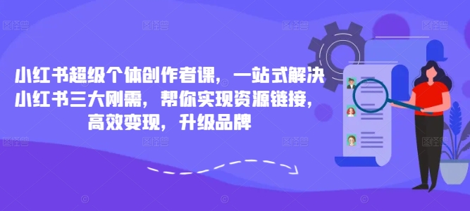 小红书超级个体创作者课，一站式解决小红书三大刚需，帮你实现资源链接，高效变现，升级品牌-咖脉互联