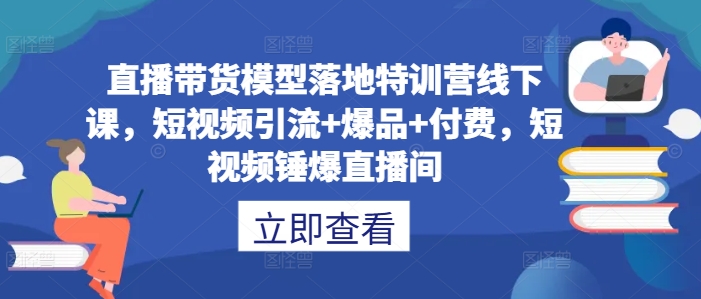 直播带货模型落地特训营线下课，​短视频引流+爆品+付费，短视频锤爆直播间-咖脉互联