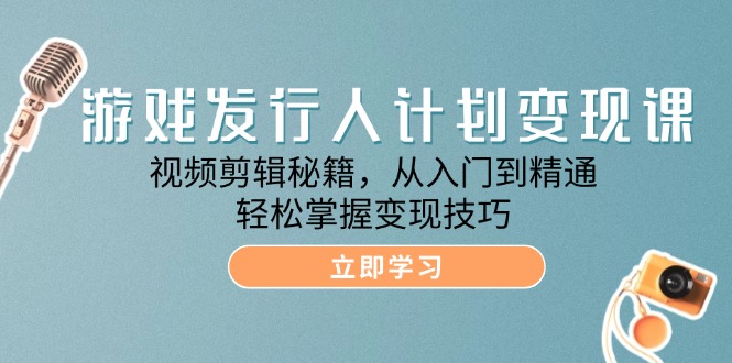 游戏发行人计划变现课：视频剪辑秘籍，从入门到精通，轻松掌握变现技巧-咖脉互联