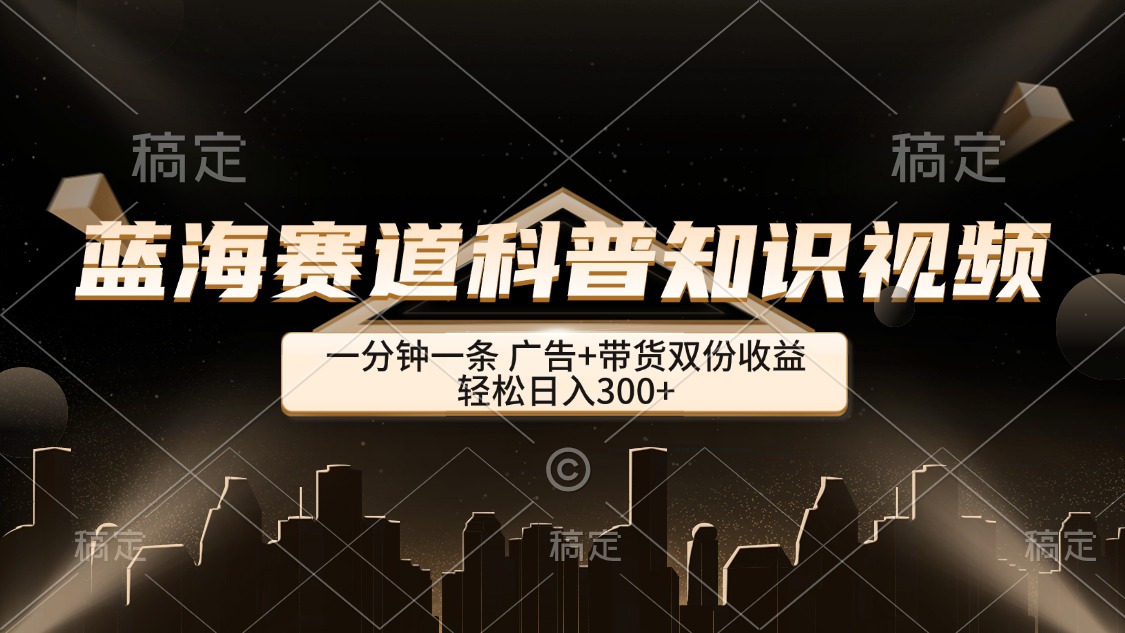 （12578期）蓝海赛道科普知识类视频，一分钟一条， 广告+带货双份收益，轻松日入300+-咖脉互联