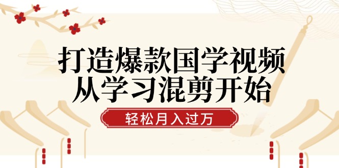 打造爆款国学视频，从学习混剪开始！轻松涨粉，视频号分成月入过万-咖脉互联