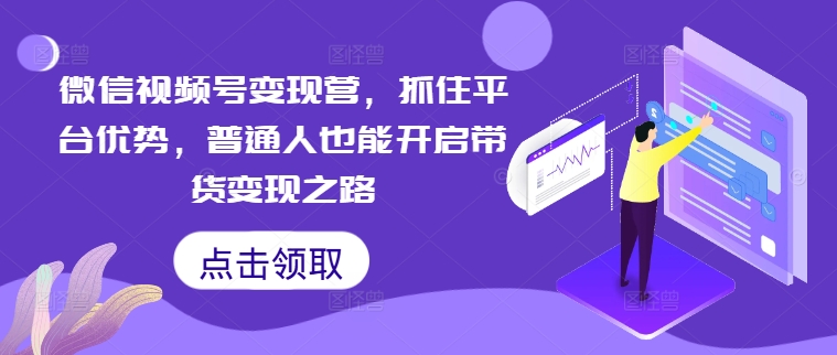 微信视频号变现营，抓住平台优势，普通人也能开启带货变现之路-咖脉互联