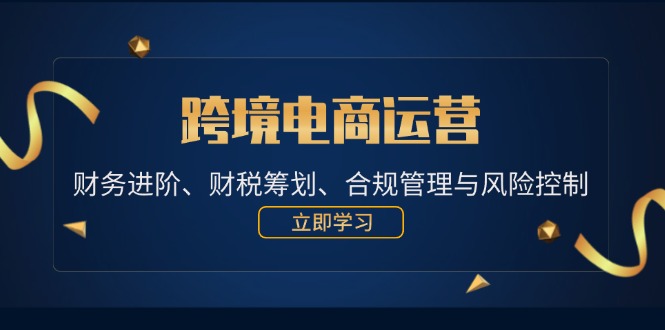 （12592期）跨境电商运营：财务进阶、财税筹划、合规管理与风险控制-咖脉互联