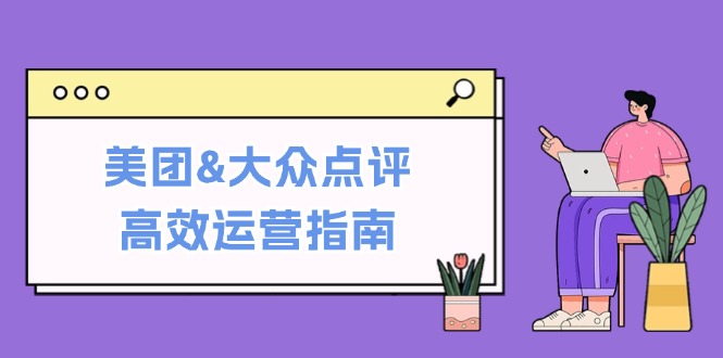 （12615期）美团&大众点评高效运营指南：从平台基础认知到提升销量的实用操作技巧-咖脉互联