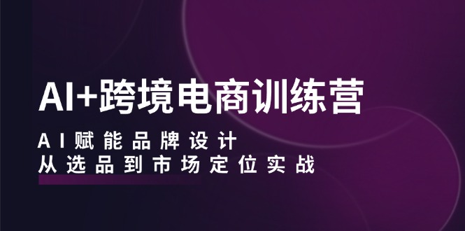 （12624期）AI+跨境电商训练营：AI赋能品牌设计，从选品到市场定位实战-咖脉互联