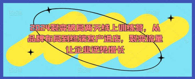 2024裂变破局两天线上训练营，从品牌布局到终端客户进店，裂变流量让企业逆势增长-咖脉互联