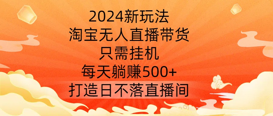 2024新玩法，淘宝无人直播带货，只需挂机，每天躺赚500+ 打造日不落直播间-咖脉互联