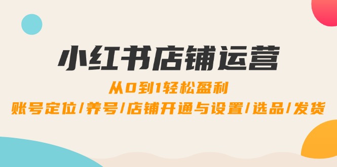 （12570期）小红书店铺运营：0到1轻松盈利，账号定位/养号/店铺开通与设置/选品/发货-咖脉互联