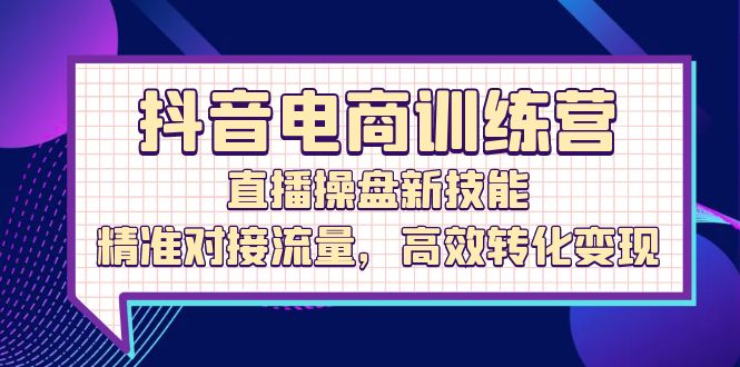 抖音电商训练营：直播操盘新技能，精准对接流量，高效转化变现-咖脉互联