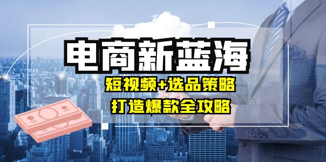 商家必看电商新蓝海：短视频+选品策略，打造爆款全攻略，月入10w+-咖脉互联