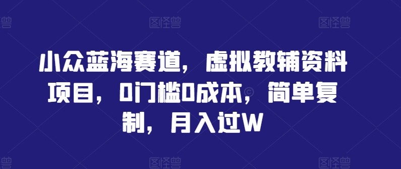 小众蓝海赛道，虚拟教辅资料项目，0门槛0成本，简单复制，月入过W-咖脉互联