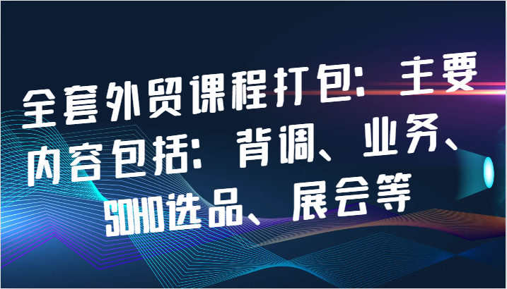 全套外贸课程打包：主要内容包括：背调、业务、SOHO选品、展会等-咖脉互联