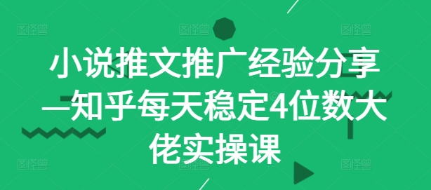 小说推文推广经验分享—知乎每天稳定4位数大佬实操课-咖脉互联