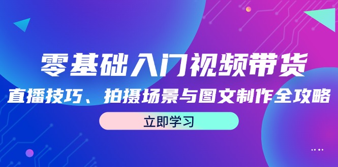 （12718期）零基础入门视频带货：直播技巧、拍摄场景与图文制作全攻略-咖脉互联